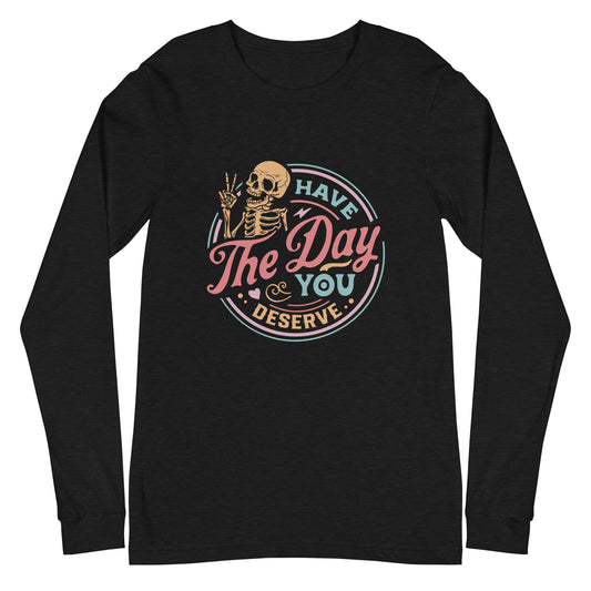 Have the Day You Deserve, Long Sleeve Tee