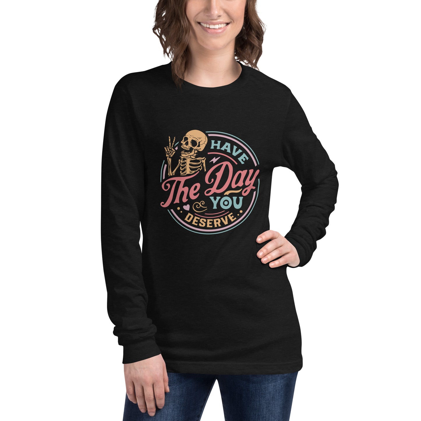 Have the Day You Deserve, Long Sleeve Tee