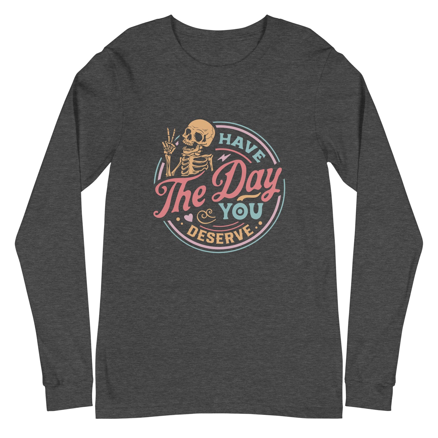 Have the Day You Deserve, Long Sleeve Tee